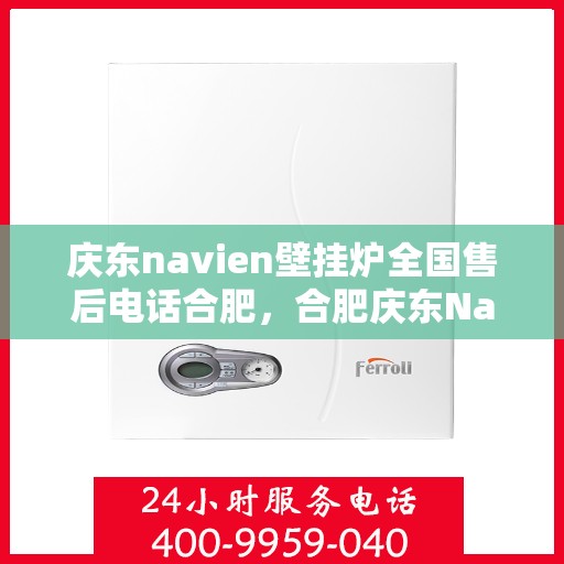 庆东navien壁挂炉全国售后电话合肥，合肥庆东Navien壁挂炉全国售后电话及维修服务指南