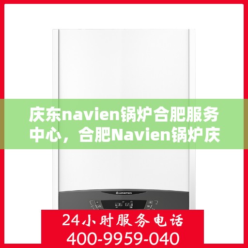 庆东navien锅炉合肥服务中心，合肥Navien锅炉庆东服务中心，专业维护，高效运行保障