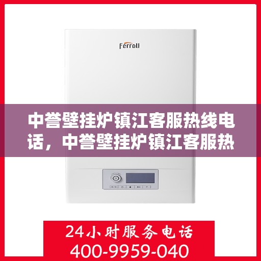 中誉壁挂炉镇江客服热线电话，中誉壁挂炉镇江客服热线全攻略，快速解决您的疑问与需求！