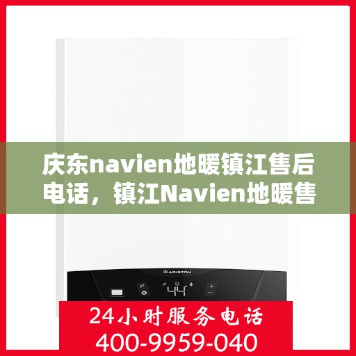 庆东navien地暖镇江售后电话，镇江Navien地暖售后热线，专业维修与技术支持服务点