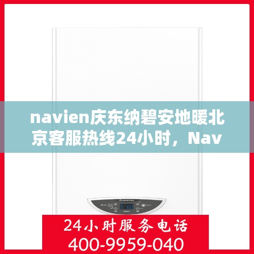 navien庆东纳碧安地暖北京客服热线24小时，Navien庆东纳碧安地暖北京客服热线全天候服务支持