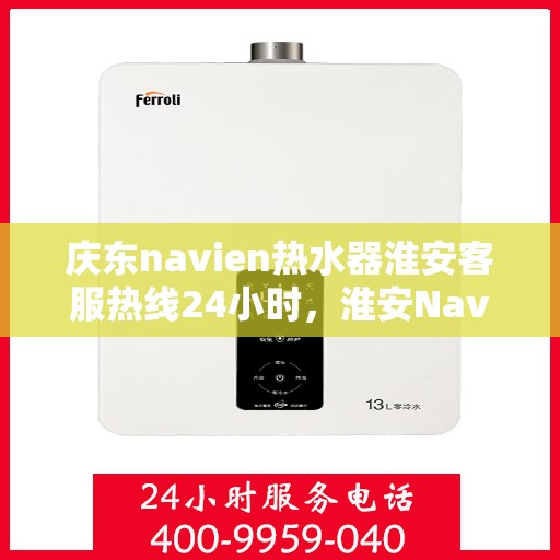 庆东navien热水器淮安客服热线24小时，淮安Navien热水器客服热线全天候服务，专业解答您的疑问