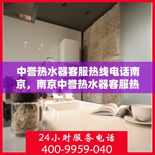 中誉热水器客服热线电话南京，南京中誉热水器客服热线电话