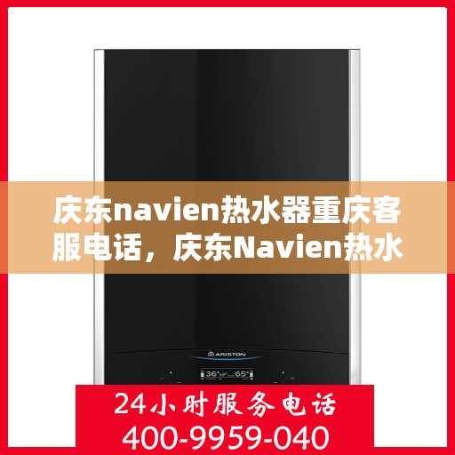 庆东navien热水器重庆客服电话，庆东Navien热水器重庆客服热线——专业解答，温暖您的生活
