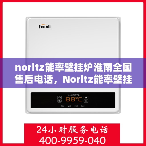noritz能率壁挂炉淮南全国售后电话，Noritz能率壁挂炉淮南全国售后热线及维修服务指南