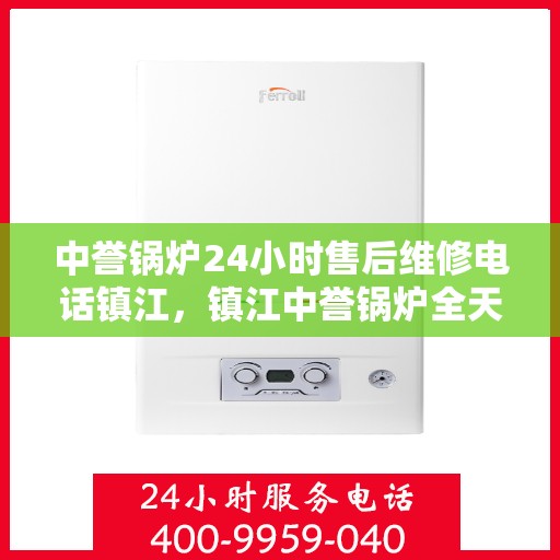 中誉锅炉24小时售后维修电话镇江，镇江中誉锅炉全天候售后维修服务热线