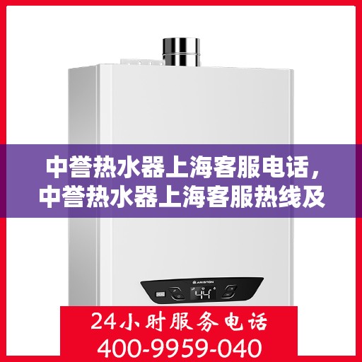 中誉热水器上海客服电话，中誉热水器上海客服热线及咨询电话号码详解
