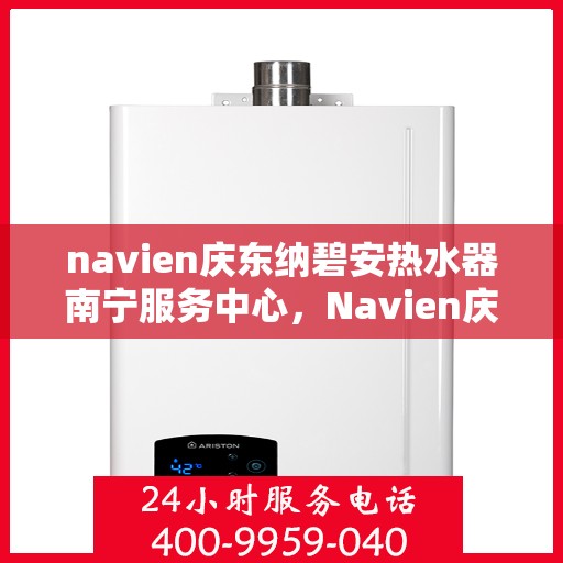 navien庆东纳碧安热水器南宁服务中心，Navien庆东纳碧安热水器南宁服务中心，专业维修与优质服务体验