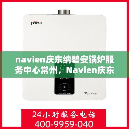 navien庆东纳碧安锅炉服务中心常州，Navien庆东纳碧安锅炉常州服务中心，专业维修与保养一站式解决方案