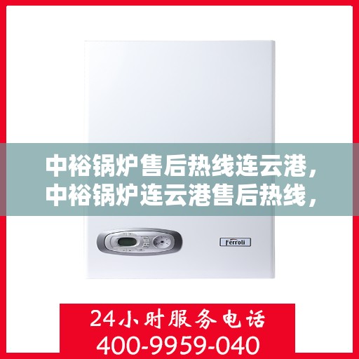 中裕锅炉售后热线连云港，中裕锅炉连云港售后热线，专业服务，贴心保障