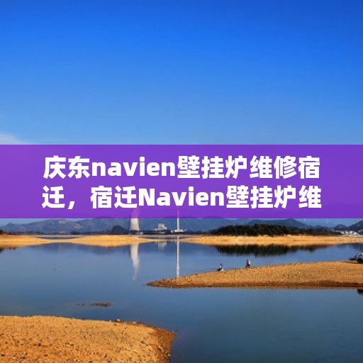 庆东navien壁挂炉维修宿迁，宿迁Navien壁挂炉维修专家解析庆东壁挂炉维修秘籍