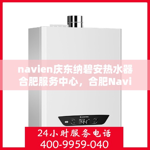navien庆东纳碧安热水器合肥服务中心，合肥Navien庆东纳碧安热水器服务中心，专业维修与保养一站式解决方案