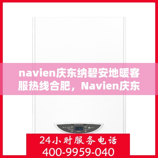 navien庆东纳碧安地暖客服热线合肥，Navien庆东纳碧安地暖合肥客服热线全攻略，专业解答，温暖无忧