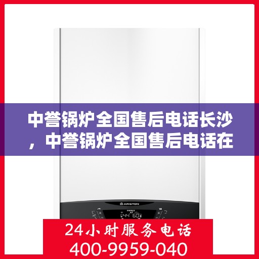 中誉锅炉全国售后电话长沙，中誉锅炉全国售后电话在长沙，专业维修与贴心服务一站式解决！