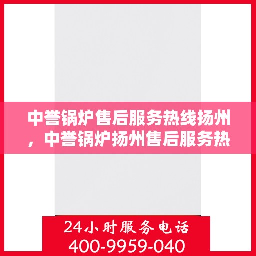 中誉锅炉售后服务热线扬州，中誉锅炉扬州售后服务热线全面支持，专业团队为您解答疑难