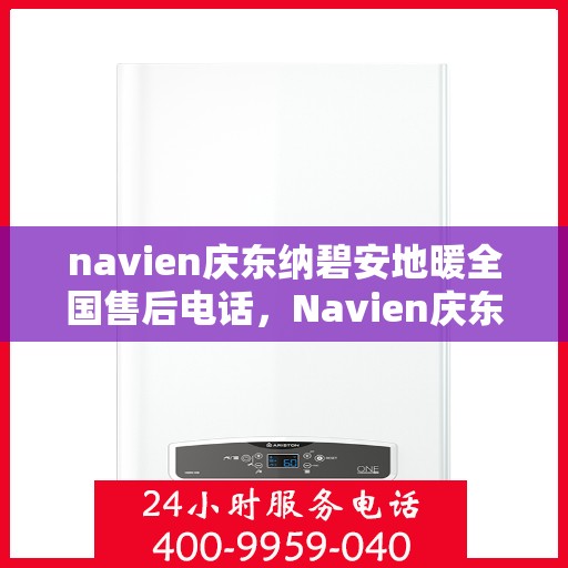 navien庆东纳碧安地暖全国售后电话，Navien庆东纳碧安地暖全国售后电话及售后服务解析