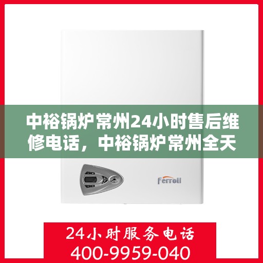 中裕锅炉常州24小时售后维修电话，中裕锅炉常州全天候售后维修服务热线