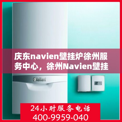 庆东navien壁挂炉徐州服务中心，徐州Navien壁挂炉庆东服务中心，专业维修与保养一站解决