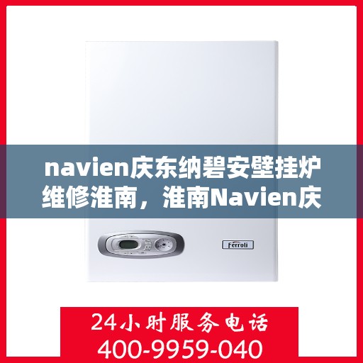 navien庆东纳碧安壁挂炉维修淮南，淮南Navien庆东纳碧安壁挂炉专业维修服务