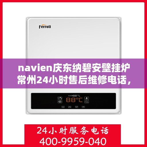 navien庆东纳碧安壁挂炉常州24小时售后维修电话，Navien庆东纳碧安壁挂炉常州全天候售后维修热线