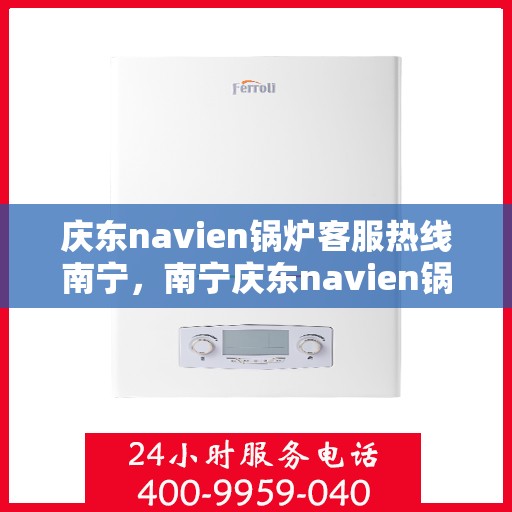 庆东navien锅炉客服热线南宁，南宁庆东navien锅炉客服热线全面服务，专业解答您的每一个疑问