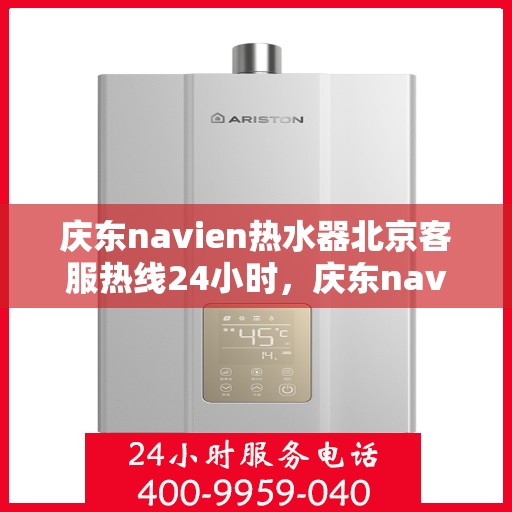 庆东navien热水器北京客服热线24小时，庆东navien热水器北京全天候客服热线，温暖您的生活