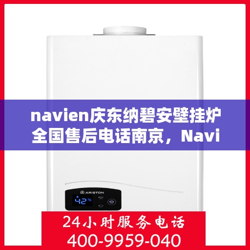 navien庆东纳碧安壁挂炉全国售后电话南京，Navien庆东纳碧安壁挂炉南京售后电话全解析，专业维修与一站式服务体验
