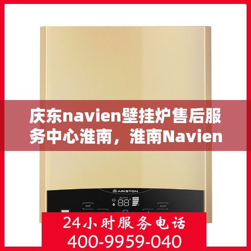 庆东navien壁挂炉售后服务中心淮南，淮南Navien壁挂炉售后服务中心，专业维修与全方位服务