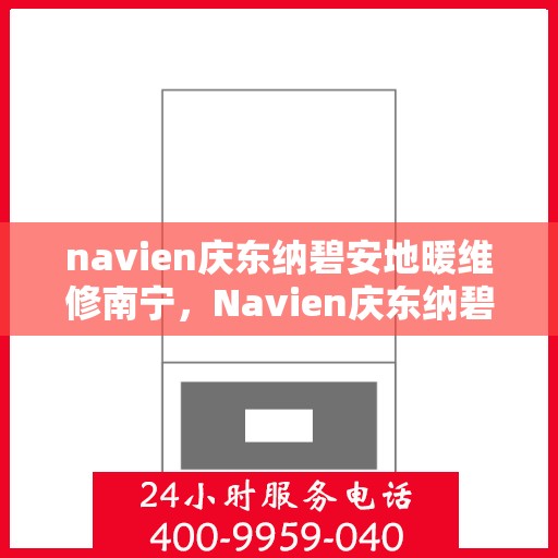 navien庆东纳碧安地暖维修南宁，Navien庆东纳碧安地暖南宁维修服务详解