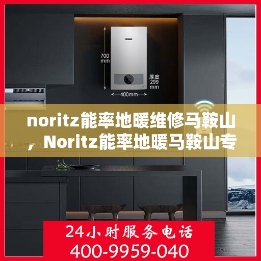 noritz能率地暖维修马鞍山，Noritz能率地暖马鞍山专业维修服务