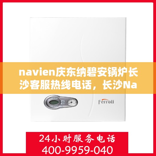 navien庆东纳碧安锅炉长沙客服热线电话，长沙Navien庆东纳碧安锅炉客服热线电话全解析