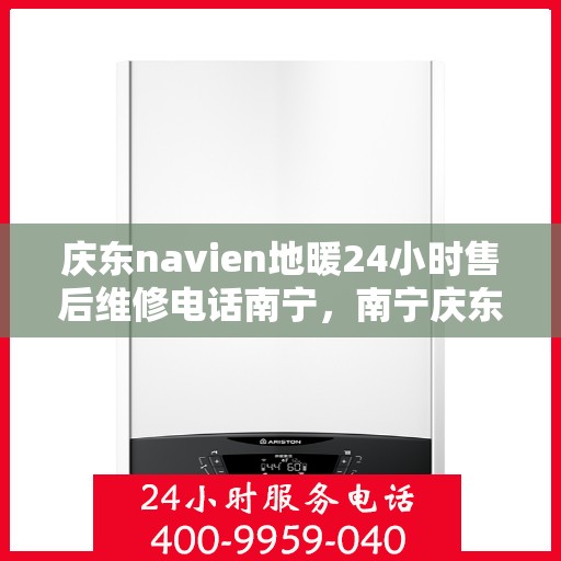 庆东navien地暖24小时售后维修电话南宁，南宁庆东navien地暖全天候售后维修服务热线