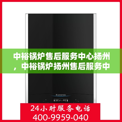 中裕锅炉售后服务中心扬州，中裕锅炉扬州售后服务中心，专业维修，贴心服务