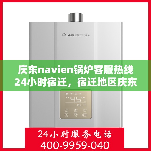 庆东navien锅炉客服热线24小时宿迁，宿迁地区庆东Navien锅炉全天候客服热线指南