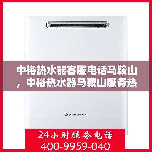 中裕热水器客服电话马鞍山，中裕热水器马鞍山服务热线及客服支持