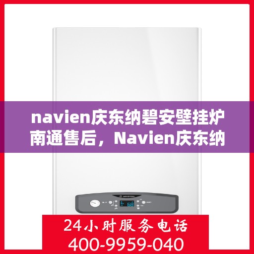navien庆东纳碧安壁挂炉南通售后，Navien庆东纳碧安壁挂炉南通售后服务中心，专业维修与保养服务