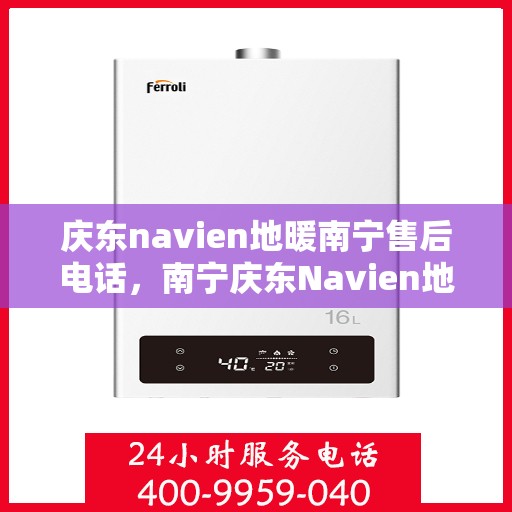 庆东navien地暖南宁售后电话，南宁庆东Navien地暖售后服务热线及电话支持指南