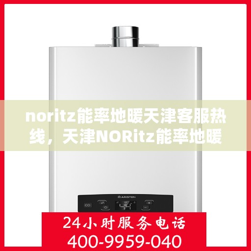 noritz能率地暖天津客服热线，天津NORitz能率地暖客服热线，专业解答与暖心服务