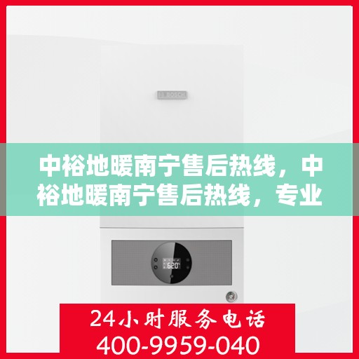 中裕地暖南宁售后热线，中裕地暖南宁售后热线，专业维修服务，温暖您的生活