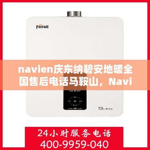 navien庆东纳碧安地暖全国售后电话马鞍山，Navien庆东纳碧安地暖马鞍山售后专线公布，全国服务电话一键解决！