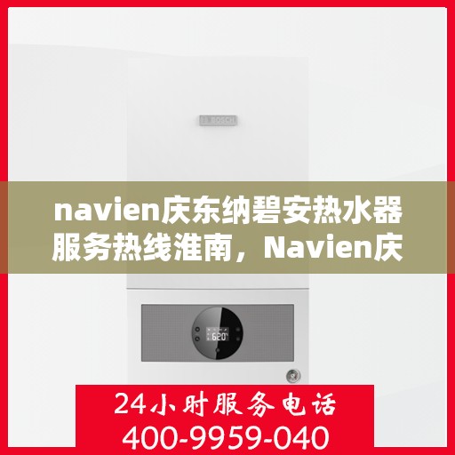 navien庆东纳碧安热水器服务热线淮南，Navien庆东纳碧安热水器服务热线在淮南，专业支持与高效解决方案