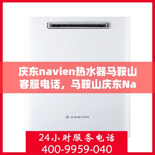 庆东navien热水器马鞍山客服电话，马鞍山庆东Navien热水器客服热线专业服务咨询