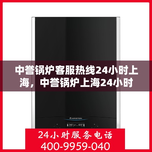 中誉锅炉客服热线24小时上海，中誉锅炉上海24小时客服热线全天候服务启航