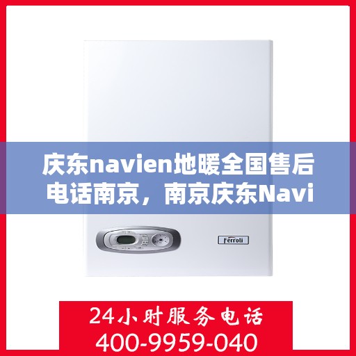 庆东navien地暖全国售后电话南京，南京庆东Navien地暖全国售后专线，专业服务在身边