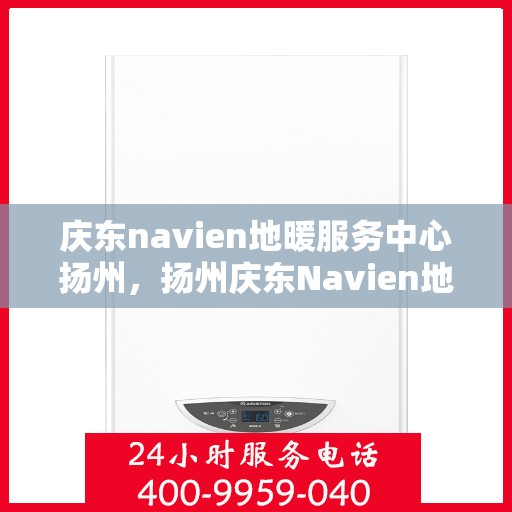 庆东navien地暖服务中心扬州，扬州庆东Navien地暖服务中心，专业维护，温暖您的生活