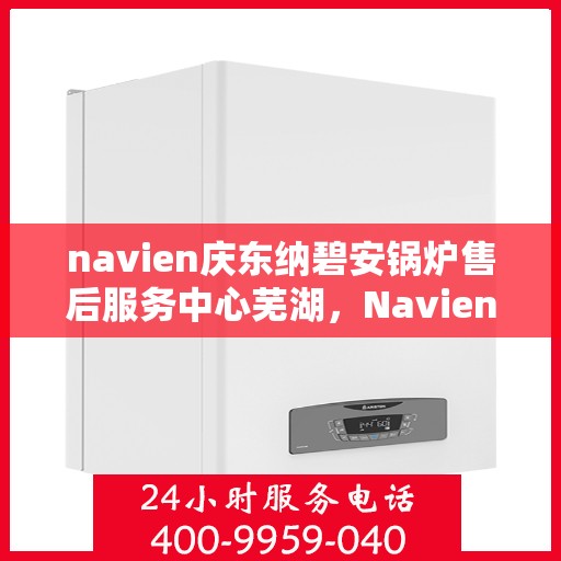 navien庆东纳碧安锅炉售后服务中心芜湖，Navien庆东纳碧安锅炉芜湖售后服务中心，专业维修与贴心服务