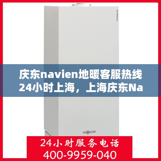 庆东navien地暖客服热线24小时上海，上海庆东Navien地暖全天候客服热线，温暖无忧服务保障