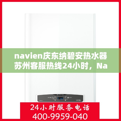 navien庆东纳碧安热水器苏州客服热线24小时，Navien庆东纳碧安热水器苏州客服热线全天候服务支持