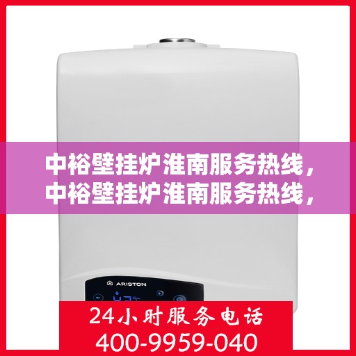 中裕壁挂炉淮南服务热线，中裕壁挂炉淮南服务热线，专业维修、安装及售后支持一站式解决方案