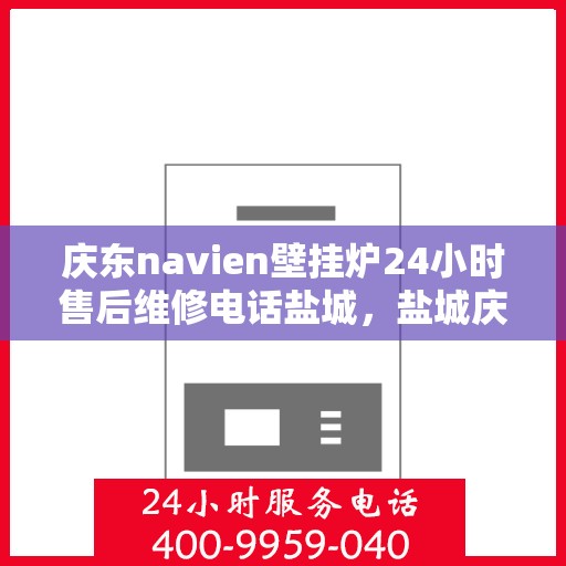 庆东navien壁挂炉24小时售后维修电话盐城，盐城庆东Navien壁挂炉全天候售后维修服务热线